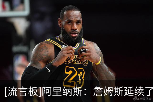 [流言板]阿里纳斯：詹姆斯延续了湖人的辉煌，他做了他该做的事情